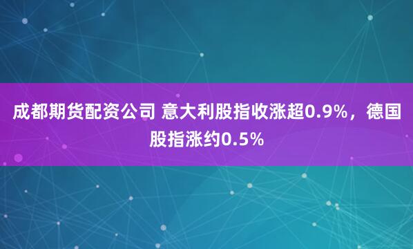 成都期货配资公司 意大利股指收涨超0.9%，德国股指涨约0.5%