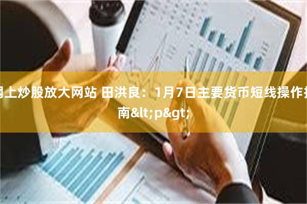 网上炒股放大网站 田洪良：1月7日主要货币短线操作指南<p>