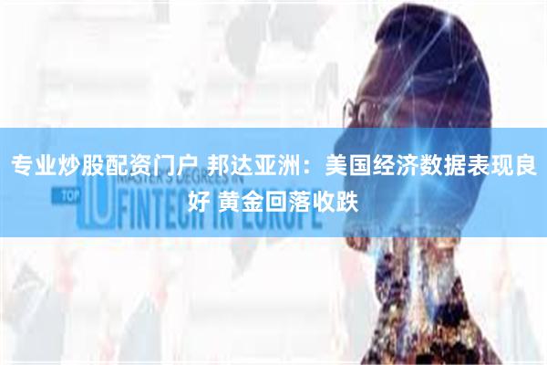 专业炒股配资门户 邦达亚洲：美国经济数据表现良好 黄金回落收跌