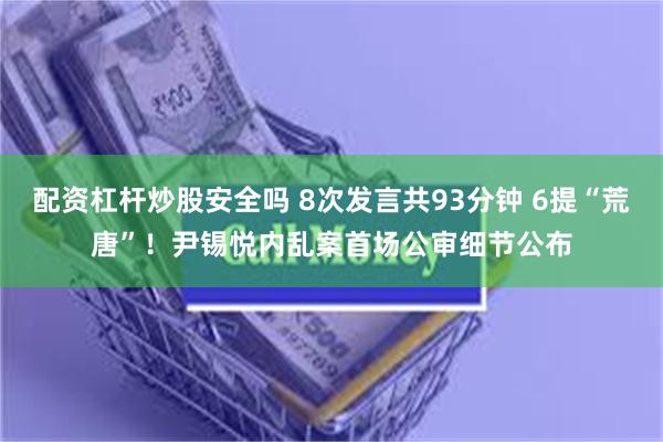 配资杠杆炒股安全吗 8次发言共93分钟 6提“荒唐”！尹锡悦内乱案首场公审细节公布