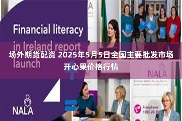 场外期货配资 2025年5月5日全国主要批发市场开心果价格行情
