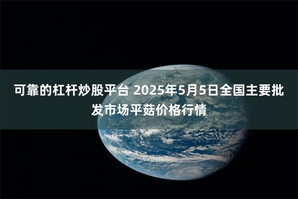 可靠的杠杆炒股平台 2025年5月5日全国主要批发市场平菇价格行情