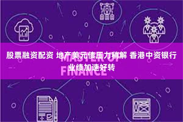 股票融资配资 地产美元债压力稍解 香港中资银行业绩加速好转