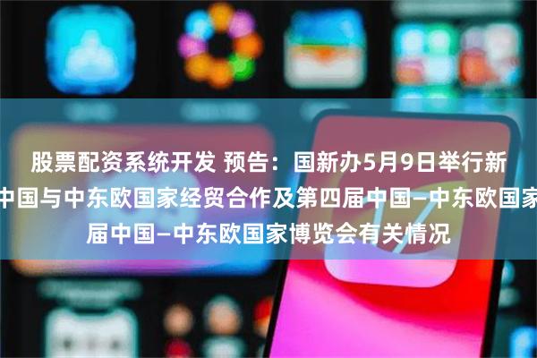 股票配资系统开发 预告：国新办5月9日举行新闻发布会，介绍中国与中东欧国家经贸合作及第四届中国—中东欧国家博览会有关情况