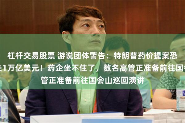 杠杆交易股票 游说团体警告：特朗普药价提案恐致制药业损失1万亿美元！药企坐不住了，数名高管正准备前往国会山巡回演讲