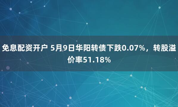 免息配资开户 5月9日华阳转债下跌0.07%，转股溢价率51.18%