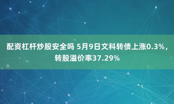配资杠杆炒股安全吗 5月9日文科转债上涨0.3%，转股溢价率37.29%