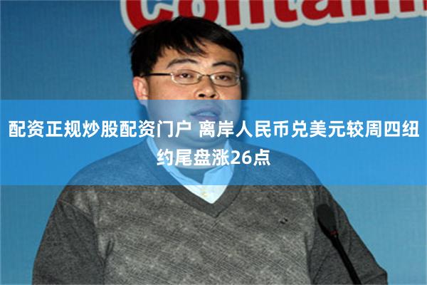 配资正规炒股配资门户 离岸人民币兑美元较周四纽约尾盘涨26点