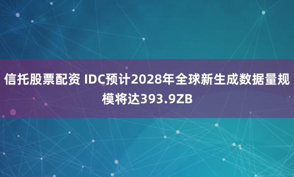 信托股票配资 IDC预计2028年全球新生成数据量规模将达393.9ZB