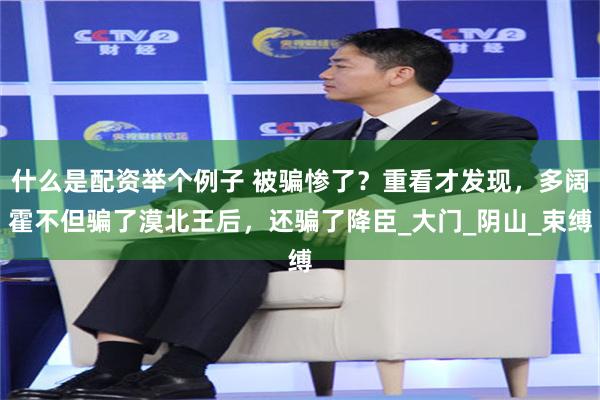 什么是配资举个例子 被骗惨了？重看才发现，多阔霍不但骗了漠北王后，还骗了降臣_大门_阴山_束缚