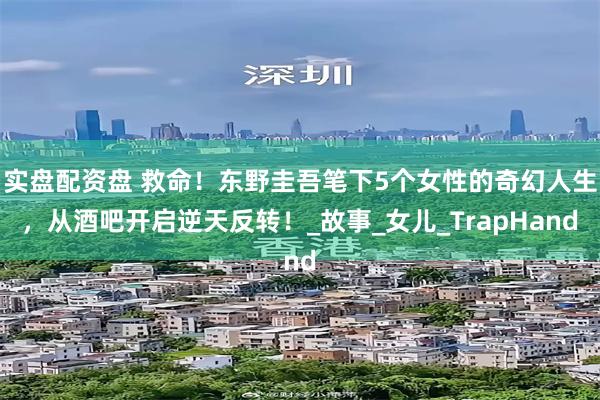 实盘配资盘 救命！东野圭吾笔下5个女性的奇幻人生，从酒吧开启逆天反转！_故事_女儿_TrapHand