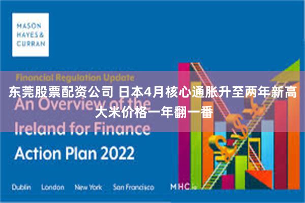 东莞股票配资公司 日本4月核心通胀升至两年新高 大米价格一年翻一番
