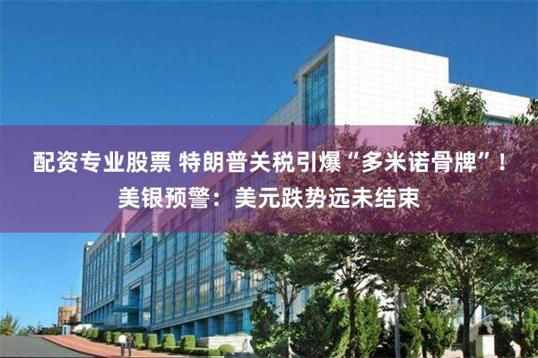 配资专业股票 特朗普关税引爆“多米诺骨牌”！美银预警：美元跌势远未结束