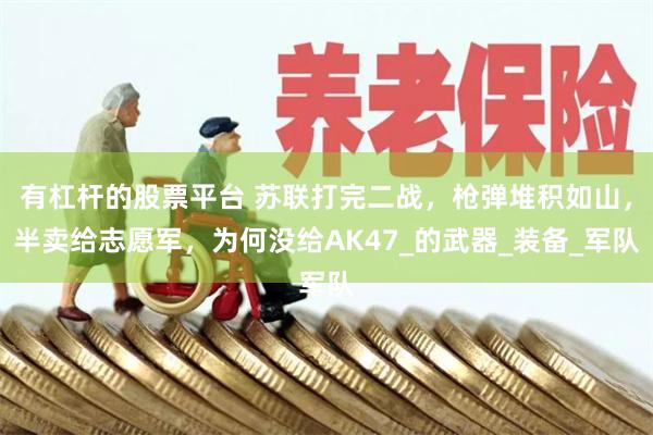 有杠杆的股票平台 苏联打完二战，枪弹堆积如山，半卖给志愿军，为何没给AK47_的武器_装备_军队