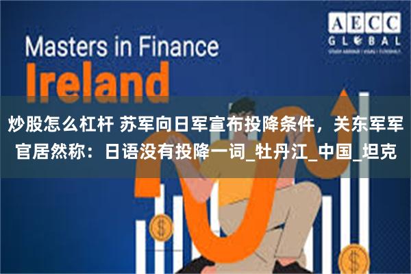 炒股怎么杠杆 苏军向日军宣布投降条件，关东军军官居然称：日语没有投降一词_牡丹江_中国_坦克