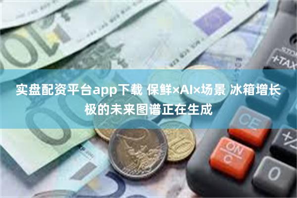 实盘配资平台app下载 保鲜×AI×场景 冰箱增长极的未来图谱正在生成