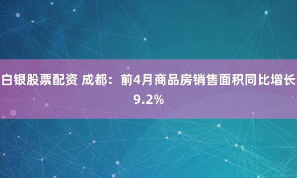 白银股票配资 成都：前4月商品房销售面积同比增长9.2%