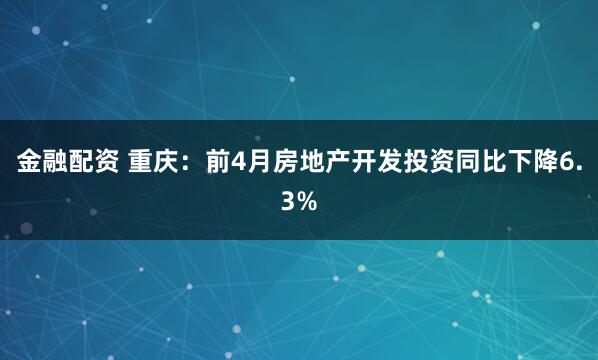 金融配资 重庆：前4月房地产开发投资同比下降6.3%