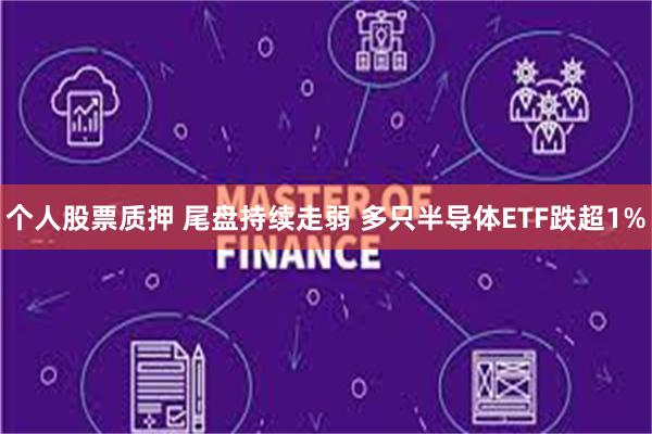 个人股票质押 尾盘持续走弱 多只半导体ETF跌超1%