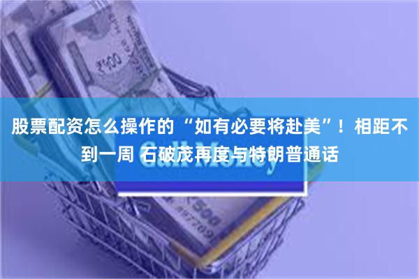 股票配资怎么操作的 “如有必要将赴美”！相距不到一周 石破茂再度与特朗普通话