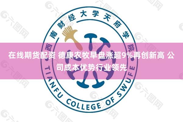 在线期货配资 德康农牧早盘涨超9%再创新高 公司成本优势行业领先
