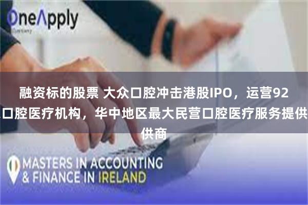融资标的股票 大众口腔冲击港股IPO，运营92家口腔医疗机构，华中地区最大民营口腔医疗服务提供商
