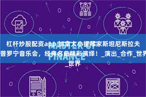 杠杆炒股配资app 加拿大小提琴家斯坦尼斯拉夫·普罗宁音乐会，经典名曲精彩演绎！_演出_合作_世界