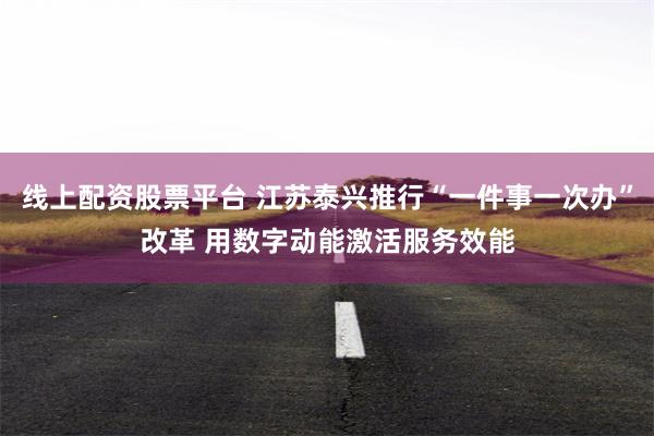 线上配资股票平台 江苏泰兴推行“一件事一次办”改革 用数字动能激活服务效能