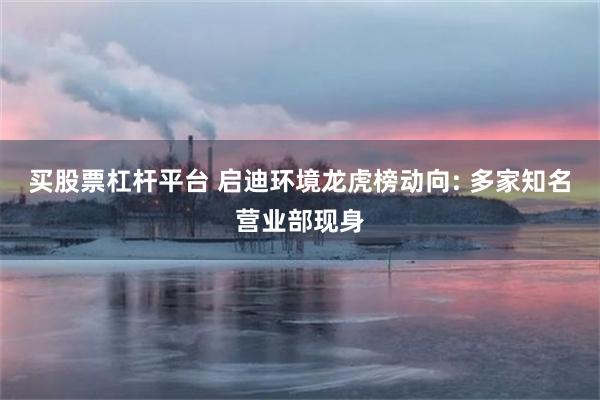 买股票杠杆平台 启迪环境龙虎榜动向: 多家知名营业部现身