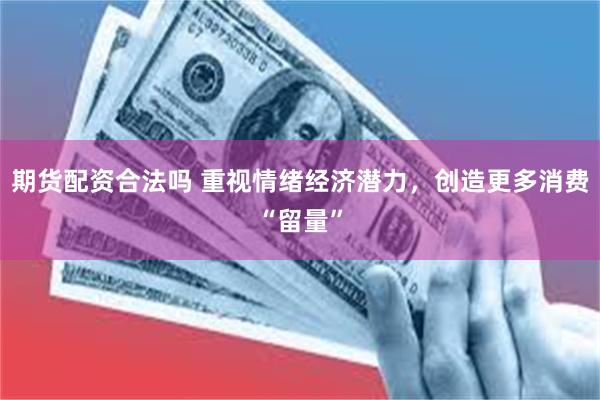 期货配资合法吗 重视情绪经济潜力，创造更多消费“留量”