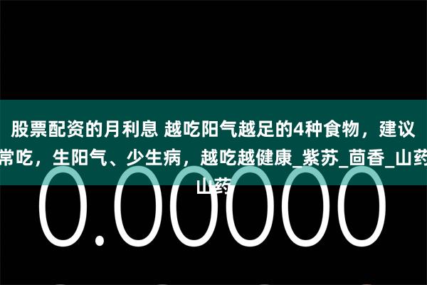 股票配资的月利息 越吃阳气越足的4种食物，建议常吃，生阳气、少生病，越吃越健康_紫苏_茴香_山药