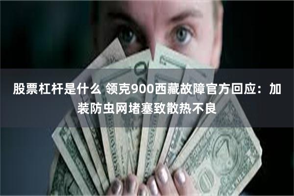 股票杠杆是什么 领克900西藏故障官方回应：加装防虫网堵塞致散热不良