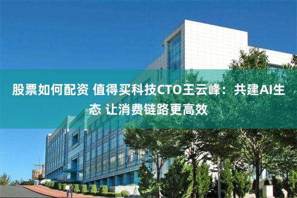 股票如何配资 值得买科技CTO王云峰：共建AI生态 让消费链路更高效