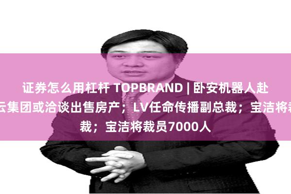 证券怎么用杠杆 TOPBRAND | 卧安机器人赴港IPO；开云集团或洽谈出售房产；LV任命传播副总裁；宝洁将裁员7000人