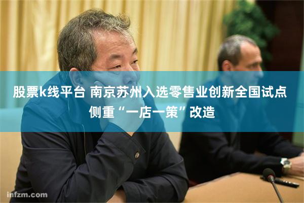 股票k线平台 南京苏州入选零售业创新全国试点 侧重“一店一策”改造