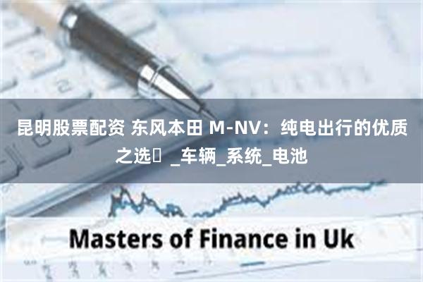 昆明股票配资 东风本田 M-NV：纯电出行的优质之选​_车辆_系统_电池
