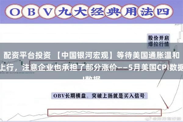 配资平台投资 【中国银河宏观】等待美国通胀温和上行，注意企业也承担了部分涨价——5月美国CPI数据