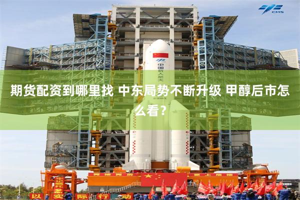 期货配资到哪里找 中东局势不断升级 甲醇后市怎么看？
