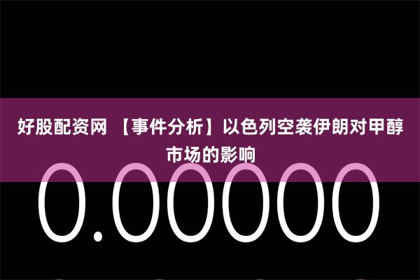 好股配资网 【事件分析】以色列空袭伊朗对甲醇市场的影响