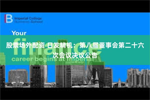 股票场外配资 日发精机：第八届董事会第二十六次会议决议公告