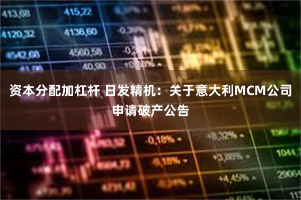 资本分配加杠杆 日发精机：关于意大利MCM公司申请破产公告