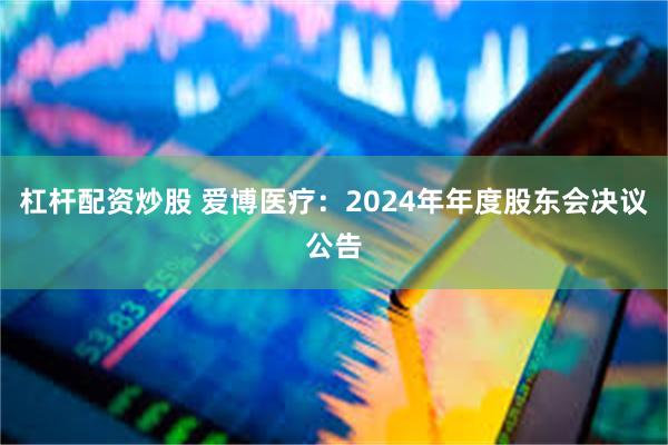 杠杆配资炒股 爱博医疗：2024年年度股东会决议公告