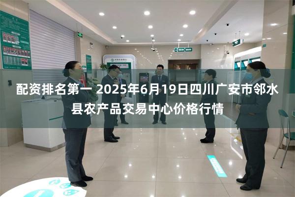 配资排名第一 2025年6月19日四川广安市邻水县农产品交易中心价格行情