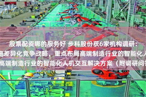 股票配资哪的服务好 步科股份获6家机构调研：公司在人机界面领域实施差异化竞争战略，重点布局高端制造行业的智能化人机交互解决方案（附调研问答）