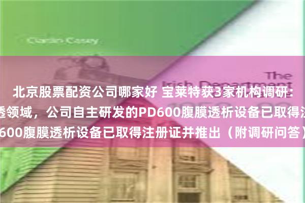 北京股票配资公司哪家好 宝莱特获3家机构调研：公司近年来积极布局腹透领域，公司自主研发的PD600腹膜透析设备已取得注册证并推出（附调研问答）