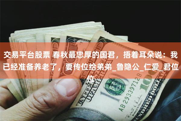 交易平台股票 春秋最忠厚的国君，捂着耳朵说：我已经准备养老了，要传位给弟弟_鲁隐公_仁爱_君位