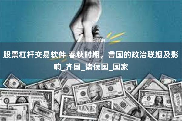 股票杠杆交易软件 春秋时期，鲁国的政治联姻及影响_齐国_诸侯国_国家