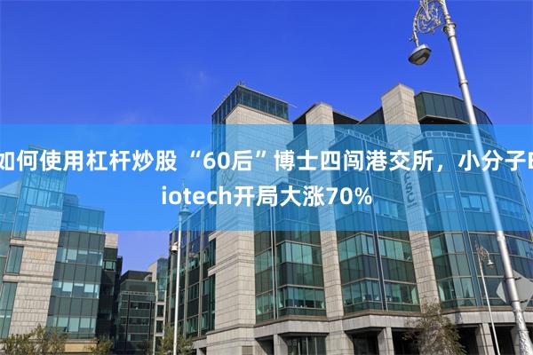 如何使用杠杆炒股 “60后”博士四闯港交所，小分子Biotech开局大涨70%