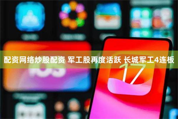 配资网络炒股配资 军工股再度活跃 长城军工4连板