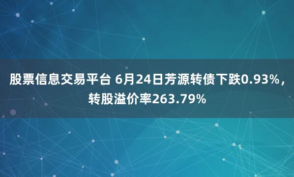 股票信息交易平台 6月24日芳源转债下跌0.93%，转股溢价率263.79%